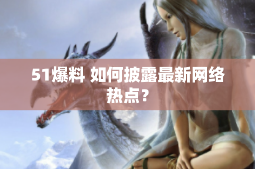 51爆料 如何披露最新网络热点？