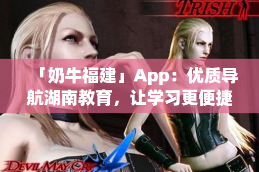 「奶牛福建」App：优质导航湖南教育，让学习更便捷