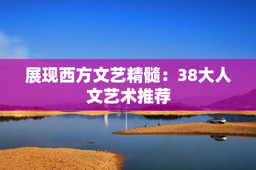 展现西方文艺精髓：38大人文艺术推荐
