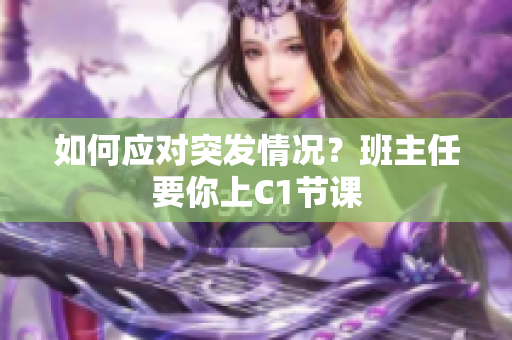 如何应对突发情况？班主任要你上C1节课