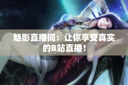 魅影直播间：让你享受真实的B站直播！