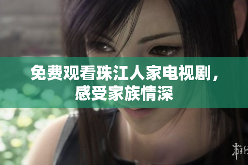 免费观看珠江人家电视剧，感受家族情深