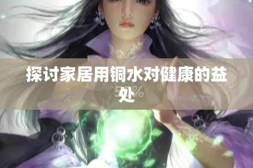 探讨家居用铜水对健康的益处