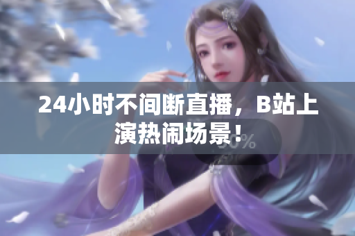24小时不间断直播，B站上演热闹场景！