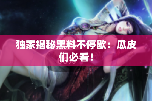 独家揭秘黑料不停歇：瓜皮们必看！