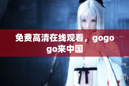 免费高清在线观看，gogogo来中国