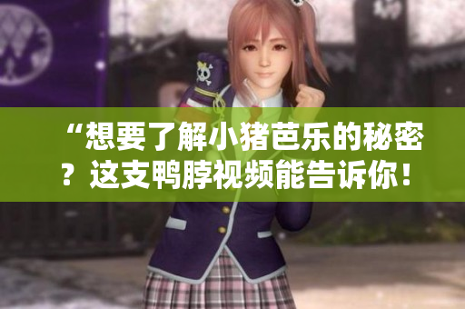 “想要了解小猪芭乐的秘密？这支鸭脖视频能告诉你！”