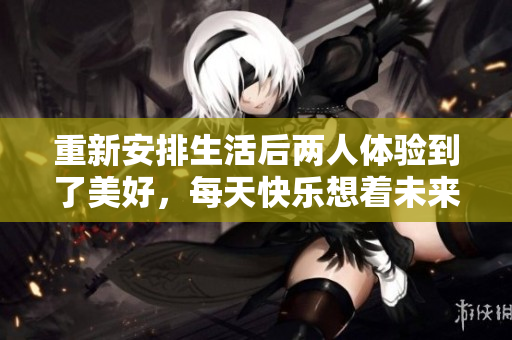 重新安排生活后两人体验到了美好，每天快乐想着未来