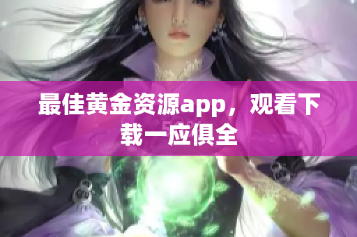 最佳黄金资源app，观看下载一应俱全
