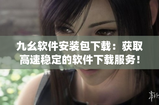 九幺软件安装包下载：获取高速稳定的软件下载服务！)