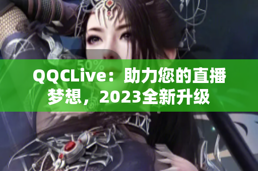 QQCLive：助力您的直播梦想，2023全新升级