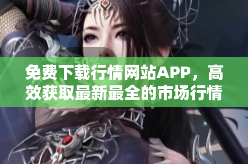 免费下载行情网站APP，高效获取最新最全的市场行情