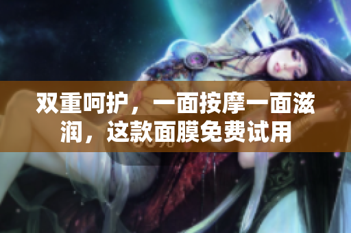 双重呵护，一面按摩一面滋润，这款面膜免费试用
