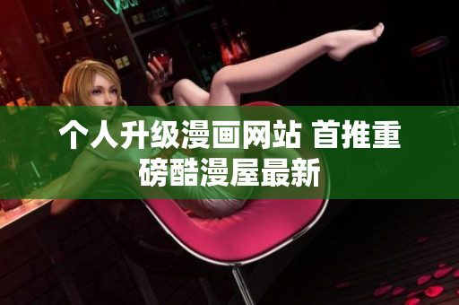 个人升级漫画网站 首推重磅酷漫屋最新