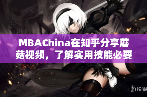 MBAChina在知乎分享蘑菇视频，了解实用技能必要性