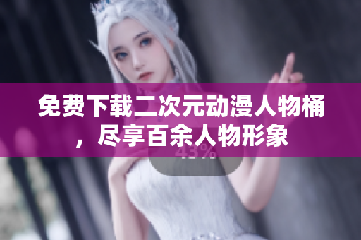 免费下载二次元动漫人物桶，尽享百余人物形象