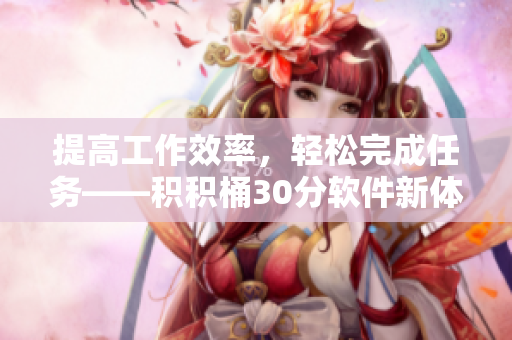 提高工作效率，轻松完成任务——积积桶30分软件新体验