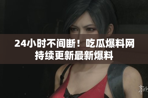 24小时不间断！吃瓜爆料网持续更新最新爆料