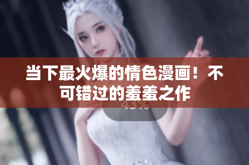 当下最火爆的情色漫画！不可错过的羞羞之作