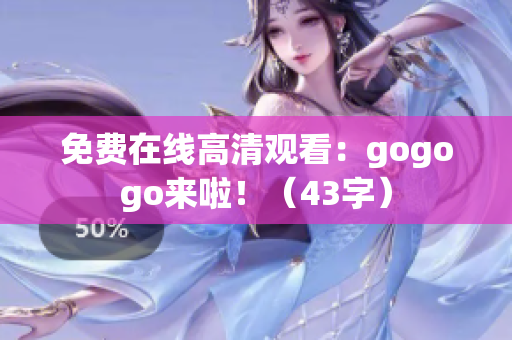 免费在线高清观看：gogogo来啦！（43字）