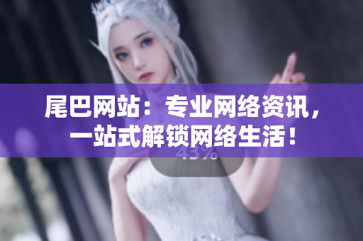 尾巴网站：专业网络资讯，一站式解锁网络生活！