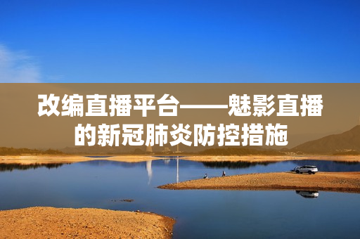 改编直播平台——魅影直播的新冠肺炎防控措施