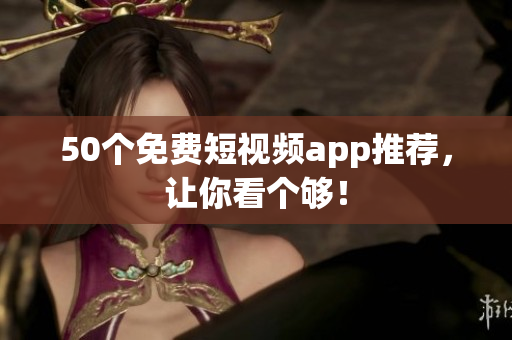 50个免费短视频app推荐，让你看个够！