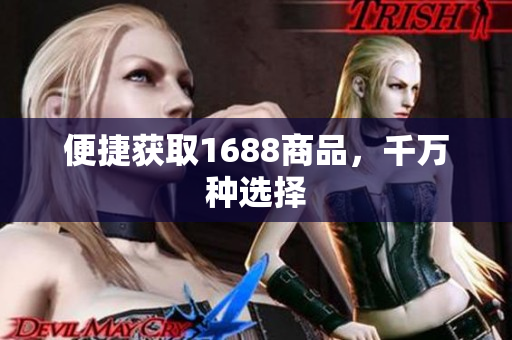 便捷获取1688商品，千万种选择