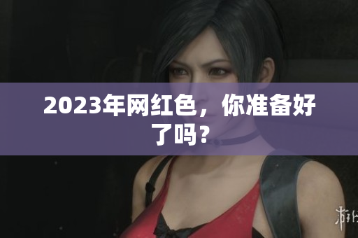 2023年网红色，你准备好了吗？
