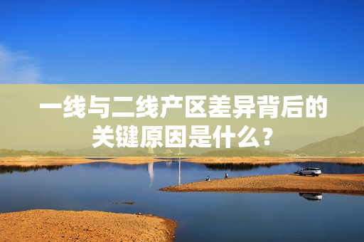 一线与二线产区差异背后的关键原因是什么？