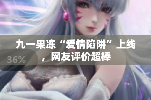 九一果冻“爱情陷阱”上线，网友评价超棒