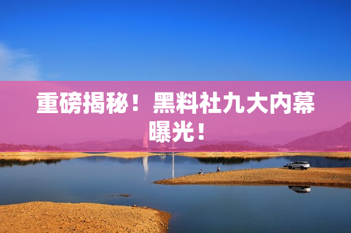 重磅揭秘！黑料社九大内幕曝光！