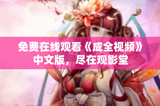 免费在线观看《成全视频》中文版，尽在观影堂