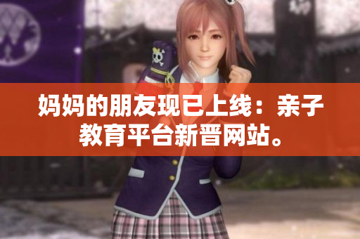 妈妈的朋友现已上线：亲子教育平台新晋网站。