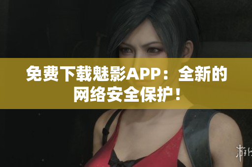 免费下载魅影APP：全新的网络安全保护！
