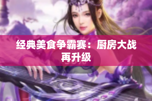 经典美食争霸赛：厨房大战再升级