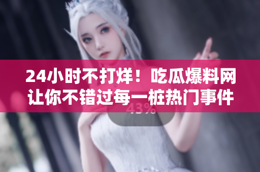 24小时不打烊！吃瓜爆料网让你不错过每一桩热门事件