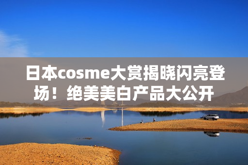日本cosme大赏揭晓闪亮登场！绝美美白产品大公开