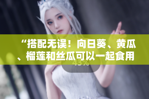 “搭配无误！向日葵、黄瓜、榴莲和丝瓜可以一起食用！”
