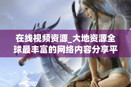 在线视频资源_大地资源全球最丰富的网络内容分享平台