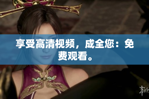 享受高清视频，成全您：免费观看。