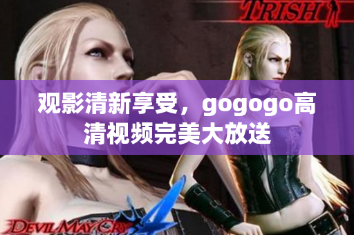 观影清新享受，gogogo高清视频完美大放送