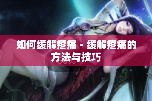 如何缓解疼痛 - 缓解疼痛的方法与技巧