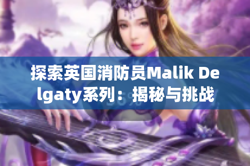 探索英国消防员Malik Delgaty系列：揭秘与挑战