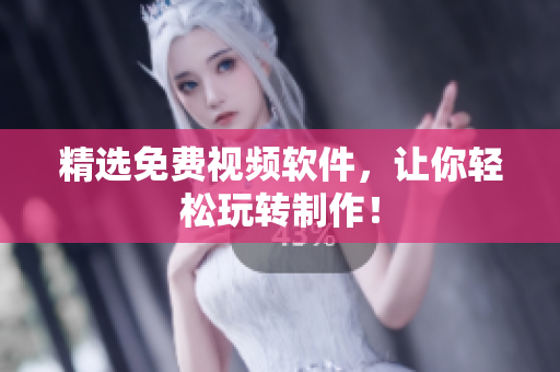 精选免费视频软件，让你轻松玩转制作！