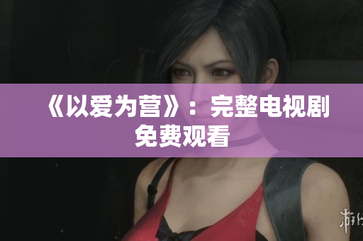 《以爱为营》：完整电视剧免费观看