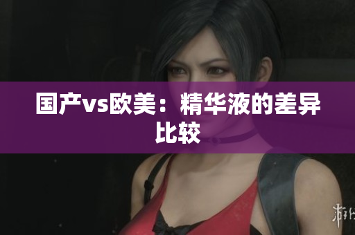 国产vs欧美：精华液的差异比较