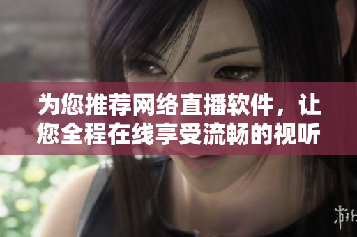 为您推荐网络直播软件，让您全程在线享受流畅的视听体验