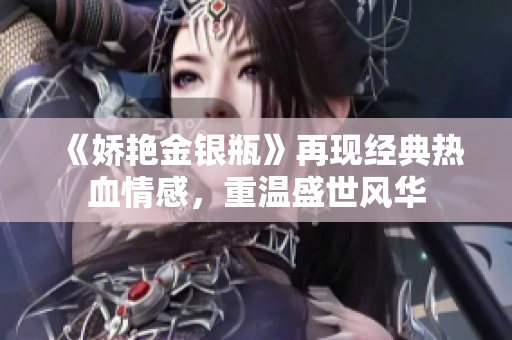 《娇艳金银瓶》再现经典热血情感，重温盛世风华