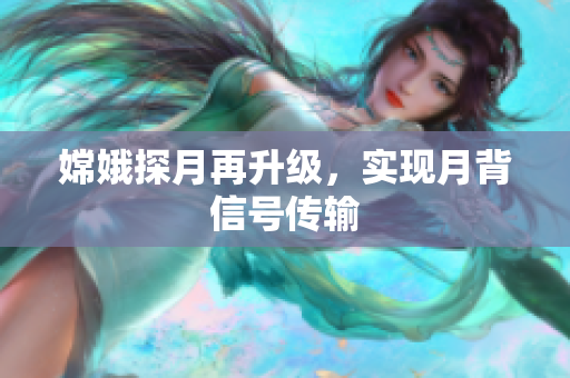 嫦娥探月再升级，实现月背信号传输